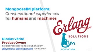 www.erlang-solutions.com
MongooseIM platform:
Conversational experiences
for humans and machines
Nicolas Vérité
Product Owner
nicolas.verite@erlang-solutions.com
@nyconyco @MongooseIM live tweet?
 