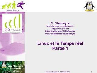 Linux et le Temps réel - 15 Octobre 2015 1
www.ciose.fr
Linux et le Temps réelLinux et le Temps réel
Partie 1Partie 1
C. CharreyreC. Charreyre
christian.charreyre@ciose.frchristian.charreyre@ciose.fr
http://www.ciose.frhttp://www.ciose.fr
https://twitter.com/CIOinfoindushttps://twitter.com/CIOinfoindus
http://fr.slideshare.net/charreyrehttp://fr.slideshare.net/charreyre
 