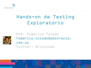 PhD. Federico Toledo
federico.toledo@abstracta.
com.uy
Twitter: @fltoledo
Hands-on de Testing
Exploratorio
 