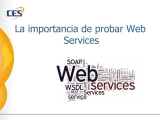 La importancia de probar Web
Services
 