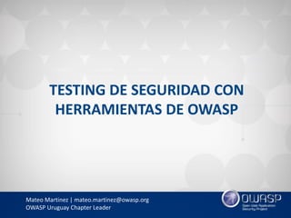 TESTING DE SEGURIDAD CON
HERRAMIENTAS DE OWASP
Mateo Martinez | mateo.martinez@owasp.org
OWASP Uruguay Chapter Leader
 