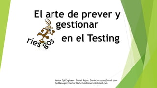 El arte de prever y
gestionar
en el Testing
Senior QA Engineer: Daniel Rojas: Daniel.e.rojas@Gmail.com
QA Manager: Hector Norte:hectornorte@Gmail.com
 