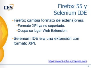 Firefox 55 y
Selenium IDE
▪Firefox cambia formato de extensiones.
•Formato XPI ya no soportado.
•Ocupa su lugar Web Extension.
▪Selenium IDE era una extensión con
formato XPI.
https://seleniumhq.wordpress.com
8
 