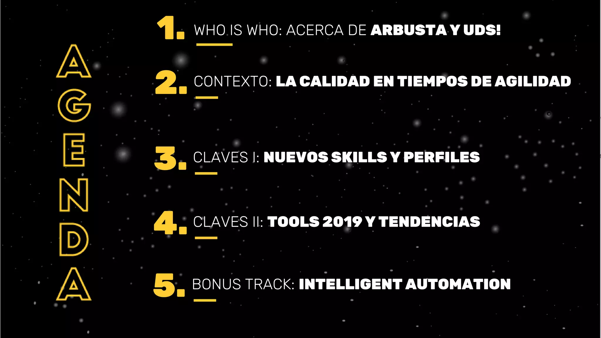 WHO IS WHO: ACERCA DE ARBUSTA Y UDS!1.
2. CONTEXTO: LA CALIDAD EN TIEMPOS DE AGILIDAD
3. CLAVES I: NUEVOS SKILLS Y PERFILES
4.CLAVES II: TOOLS 2019 Y TENDENCIAS
5. BONUS TRACK: INTELLIGENT AUTOMATION
 