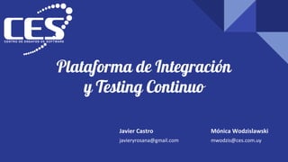 Plataforma de Integración
y Testing Continuo
Javier Castro
javieryrosana@gmail.com
Mónica Wodzislawski
mwodzis@ces.com.uy
 