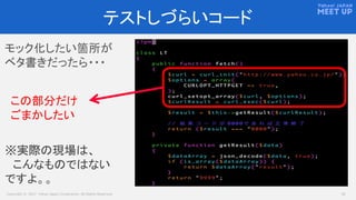 Copyright © 2017 Yahoo Japan Corporation. All Rights Reserved. 12
テストしづらいコード
モック化したい箇所が
ベタ書きだったら・・・
※実際の現場は、
こんなものではない
ですよ。。
この部分だけ
ごまかしたい
 