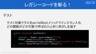 Copyright © 2017 Yahoo Japan Corporation. All Rights Reserved. 15
レガシーコードを斬る！
テスト
テスト対象クラスをpartialMockメソッドでインスタンス化
どの関数がどの引数で呼ばれたときに何がしを返す
 