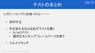 Copyright © 2017 Yahoo Japan Corporation. All Rights Reserved. 20
テストのまとめ
レガシーコードに出会ったら・・・・・・
• 封印する
• フルスクラッチ
• 手を加えるならば必ずテストを書く
• in/outテスト
• 適切なモッキングフレームワークを使う
 