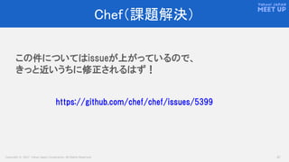 Copyright © 2017 Yahoo Japan Corporation. All Rights Reserved. 37
Chef（課題解決）
この件についてはissueが上がっているので、
きっと近いうちに修正されるはず！
https://github.com/chef/chef/issues/5399
 