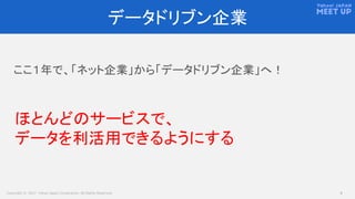 Copyright © 2017 Yahoo Japan Corporation. All Rights Reserved. 4
データドリブン企業
ここ１年で、「ネット企業」から「データドリブン企業」へ！
ほとんどのサービスで、
データを利活用できるようにする
 