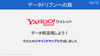 Copyright © 2017 Yahoo Japan Corporation. All Rights Reserved. 5
データドリブンへの路
データ利活用しよう！
そのためのマインドマップを作成しました
 
