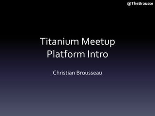 Titanium Meetup
Platform Intro
Christian Brousseau
@TheBrousse
 