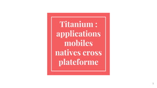 Titanium :
applications
mobiles
natives cross
plateforme
1
 