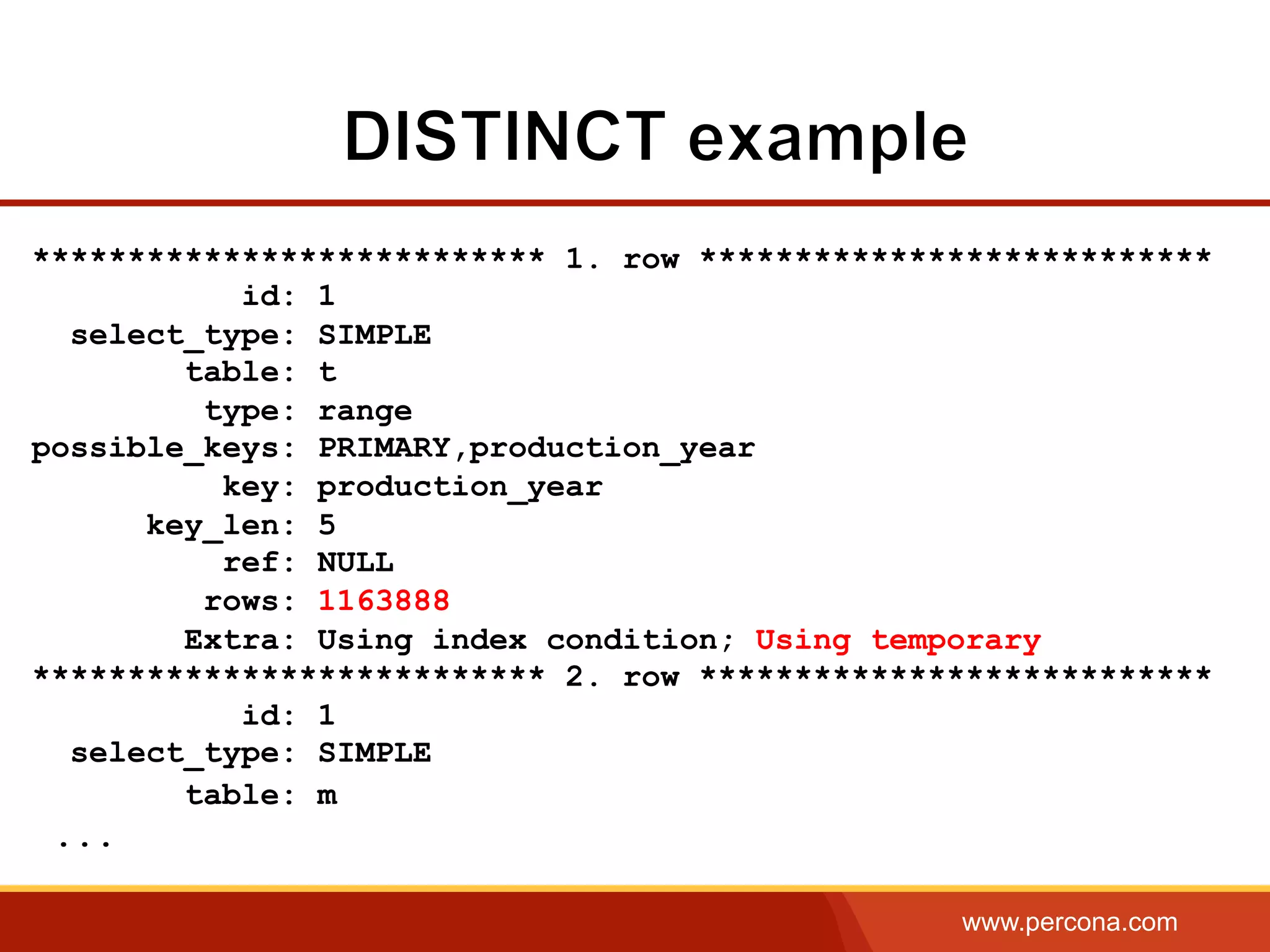 www.percona.com
*************************** 1. row ***************************
id: 1
select_type: SIMPLE
table: t
type: range
possible_keys: PRIMARY,production_year
key: production_year
key_len: 5
ref: NULL
rows: 1163888
Extra: Using index condition; Using temporary
*************************** 2. row ***************************
id: 1
select_type: SIMPLE
table: m
...
 