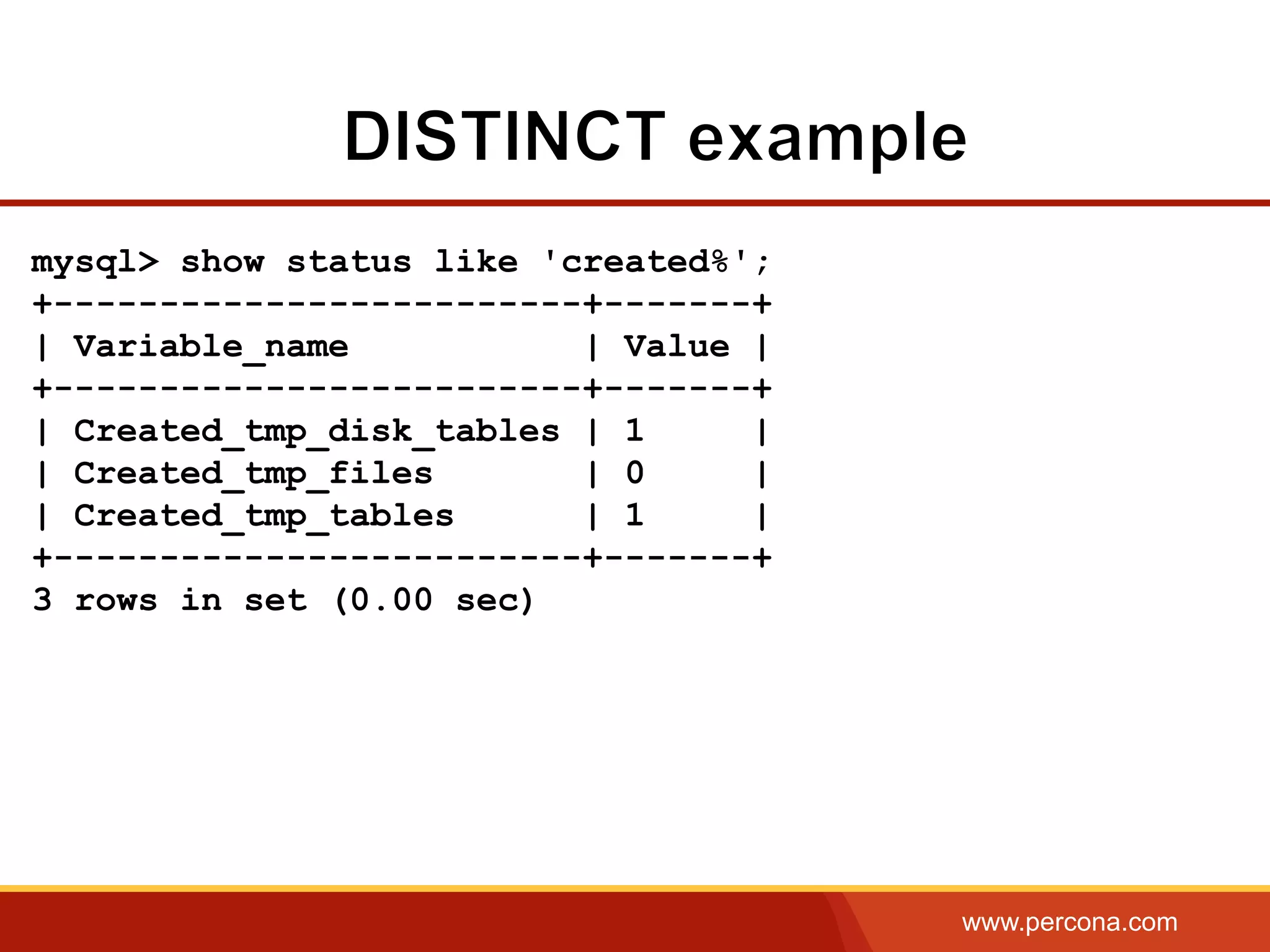 www.percona.com
mysql> show status like 'created%';
+-------------------------+-------+
| Variable_name | Value |
+-------------------------+-------+
| Created_tmp_disk_tables | 1 |
| Created_tmp_files | 0 |
| Created_tmp_tables | 1 |
+-------------------------+-------+
3 rows in set (0.00 sec)
 