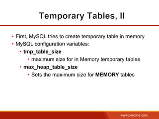 www.percona.com
•  First, MySQL tries to create temporary table in memory
•  MySQL configuration variables:
•  tmp_table_size
•  maximum size for in Memory temporary tables
•  max_heap_table_size
•  Sets the maximum size for MEMORY tables
 