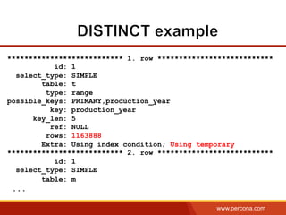 www.percona.com
*************************** 1. row ***************************
id: 1
select_type: SIMPLE
table: t
type: range
possible_keys: PRIMARY,production_year
key: production_year
key_len: 5
ref: NULL
rows: 1163888
Extra: Using index condition; Using temporary
*************************** 2. row ***************************
id: 1
select_type: SIMPLE
table: m
...
 