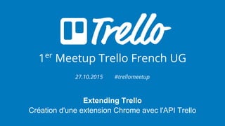 1er
Meetup Trello French UG
27.10.2015 #trellomeetup
Extending Trello
Création d'une extension Chrome avec l'API Trello
 