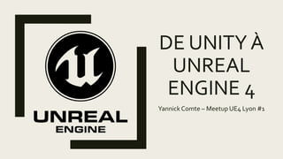 DE UNITY À
UNREAL
ENGINE 4
Yannick Comte – Meetup UE4 Lyon #1
 