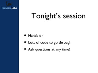 Tonight’s session <ul><li>Hands on </li></ul><ul><li>Lots of code to go through </li></ul><ul><li>Ask questions at any tim...