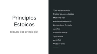 Princípios
Estoicos
(alguns dos principais!)
Viver virtuosamente
Praticar os Aprendizados
Memento Mori
Premeditatio Malorum
Dicotomia do Controle
Apathea
Summum Bonum
Sympatheia
Amor Fati
Visão de Cima
 
