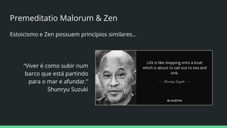 Premeditatio Malorum & Zen
Estoicismo e Zen possuem princípios similares…
“Viver é como subir num
barco que está partindo
para o mar e afundar.”
Shunryu Suzuki
 