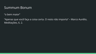 Summum Bonum
“o bem maior”
“Apenas que você faça a coisa certa. O resto não importa” – Marco Aurélio,
Meditações, 6. 2.
 