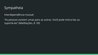 Sympatheia
Interdependência mutual;
“As pessoas existem umas para as outras. Você pode instruí-las ou
suportá-las” (Meditações, 8. 59)
 