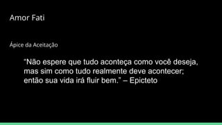 Amor Fati
“Não espere que tudo aconteça como você deseja,
mas sim como tudo realmente deve acontecer;
então sua vida irá fluir bem.” – Epicteto
Ápice da Aceitação
 