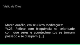 Marco Aurélio, em seu livro Meditações:
“V.23. Reﬂete com frequência na celeridade
com que seres e acontecimentos se tornam
passado e se dissipam. [...]
Visão de Cima
 