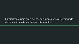 Estoicismo é uma área de conhecimento vasta. Permeando
diversas áreas do conhecimento atuais.
 
