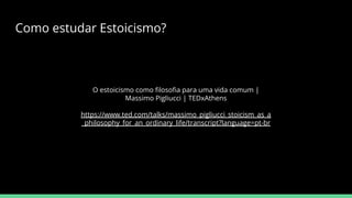 Como estudar Estoicismo?
O estoicismo como ﬁlosoﬁa para uma vida comum |
Massimo Pigliucci | TEDxAthens
https://www.ted.com/talks/massimo_pigliucci_stoicism_as_a
_philosophy_for_an_ordinary_life/transcript?language=pt-br
 
