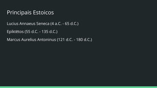Principais Estoicos
Lucius Annaeus Seneca (4 a.C. - 65 d.C.)
Epíktētos (55 d.C. - 135 d.C.)
Marcus Aurelius Antoninus (121 d.C. - 180 d.C.)
 