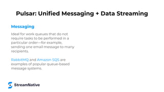 Messaging
Ideal for work queues that do not
require tasks to be performed in a
particular order—for example,
sending one email message to many
recipients.
RabbitMQ and Amazon SQS are
examples of popular queue-based
message systems.
Pulsar: Uniﬁed Messaging + Data Streaming
 