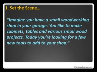 WhereIsMyBusiness.com
1. Set the Scene…
“Imagine you have a small woodworking
shop in your garage. You like to make
cabinets, tables and various small wood
projects. Today you’re looking for a few
new tools to add to your shop.”
 