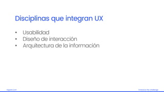 Embrace the challengelagash.com
Disciplinas que integran UX
• Usabilidad
• Diseño de interacción
• Arquitectura de la información
 
