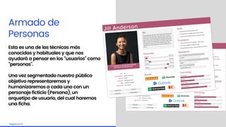 Embrace the challengelagash.com
Armado de
Personas
Esta es una de las técnicas más
conocidas y habituales y que nos
ayudará a pensar en los “usuarios” como
“personas”.
Una vez segmentado nuestro público
objetivo representaremos y
humanizaremos a cada uno con un
personaje ficticio (Persona), un
arquetipo de usuario, del cual haremos
una ficha.
 