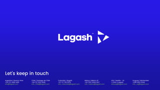 Argentina | Buenos Aires
+54 (11) 4982 4185
info@lagash.com
Chile | Santiago de Chile
+56 (2) 2231 9428
info_chile@lagash.com
Colombia | Bogotá
+57 (1) 750 5276
info_colombia@lagash.com
México | México DF
+52 (55) 6394 0617
info_mexico@lagash.com
USA | Seattle - US
+1 844 4 Lagash
infousa@lagash.com
Uruguay | Montevideo
+598 2623 2546
info_uy@lagash.com
Let’s keep in touch
 