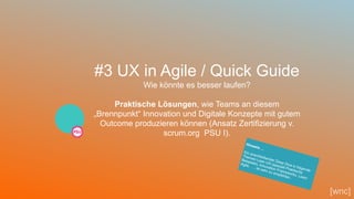 45
#3 UX in Agile / Quick Guide
Wie könnte es besser laufen?
Praktische Lösungen, wie Teams an diesem
„Brennpunkt“ Innovation und Digitale Konzepte mit gutem
Outcome produzieren können (Ansatz Zertifizierung v.
scrum.org PSU I).
[wnc]
Hinweis …
Ein anschließender Deep Dive in folgende
Themen Lean UX (speziell Praktische
Beispiele), Innovation Frameworks, Lean/
Agile, … ist sehr zu empfehlen.
 