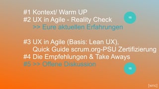 45
#1 Kontext/ Warm UP
#2 UX in Agile - Reality Check
>> Eure aktuellen Erfahrungen
#3 UX in Agile (Basis: Lean UX),
Quick Guide scrum.org-PSU Zertifizierung
#4 Die Empfehlungen & Take Aways
#5 >> Offene Diskussion
[wnc]
15
15
 