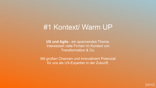 45
#1 Kontext/ Warm UP
UX und Agile - ein spannendes Thema.
Interessiert viele Firmen im Kontext von
Transformation & Co.
Mit großen Chancen und innovativem Potenzial
für uns als UX-Experten in der Zukunft.
[wnc]
 