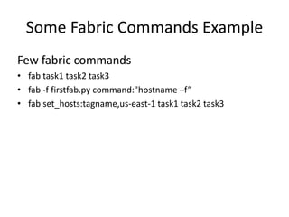 Some Fabric Commands Example
Few fabric commands
• fab task1 task2 task3
• fab -f firstfab.py command:"hostname –f”
• fab set_hosts:tagname,us-east-1 task1 task2 task3
 