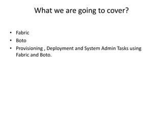 What we are going to cover?
• Fabric
• Boto
• Provisioning , Deployment and System Admin Tasks using
Fabric and Boto.
 