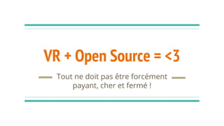 VR + Open Source = <3
Tout ne doit pas être forcément
payant, cher et fermé !
 