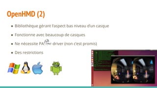 OpenHMD (2)
● Bibliothèque gérant l’aspect bas niveau d’un casque
● Fonctionne avec beaucoup de casques
● Ne nécessite PAS de driver (non c’est promis)
● Des restrictions
 