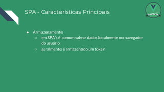 SPA - Características Principais
● Armazenamento
○ em SPA’s é comum salvar dados localmente no navegador
do usuário
○ geralmente é armazenado um token
 
