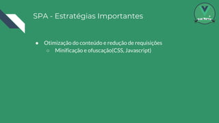 SPA - Estratégias Importantes
● Otimização do conteúdo e redução de requisições
○ Minificação e ofuscação(CSS, Javascript)
 