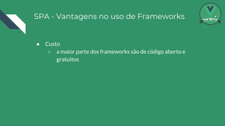 SPA - Vantagens no uso de Frameworks
● Custo
○ a maior parte dos frameworks são de código aberto e
gratuitos
 