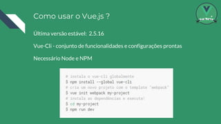 Como usar o Vue.js ?
Última versão estável: 2.5.16
Vue-Cli - conjunto de funcionalidades e configurações prontas
Necessário Node e NPM
 