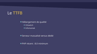 Le TTFB
Hébergement de qualité
O2switch
Infomaniak
Serveur mutualisé versus dédié
PHP récent : 8.0 minimum
 